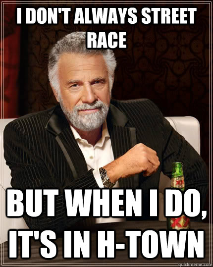 I DON'T ALWAYS STREET RACE BUT WHEN I DO, IT'S IN H-TOWN - I DON'T ALWAYS STREET RACE BUT WHEN I DO, IT'S IN H-TOWN  The Most Interesting Man In The World