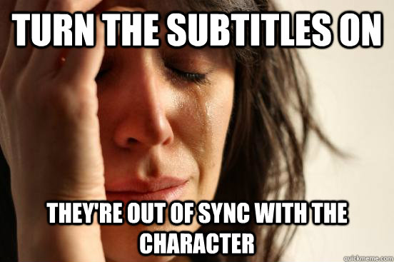 Turn the subtitles on They're out of sync with the character  First World Problems