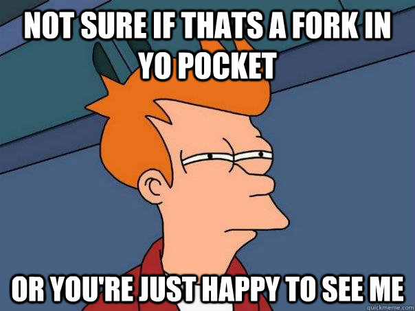 Not sure if thats a fork in yo pocket Or you're just happy to see me  Futurama Fry