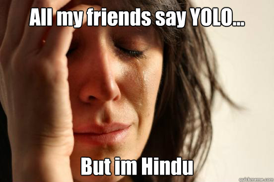 All my friends say YOLO... But im Hindu  First World Problems