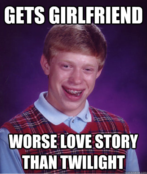 Gets girlfriend worse love story than twilight  Bad Luck Brian