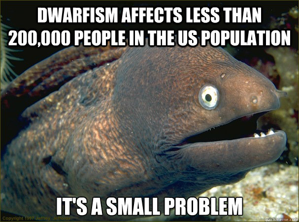 Dwarfism affects less than 200,000 people in the US population it's a small problem - Dwarfism affects less than 200,000 people in the US population it's a small problem  Bad Joke Eel