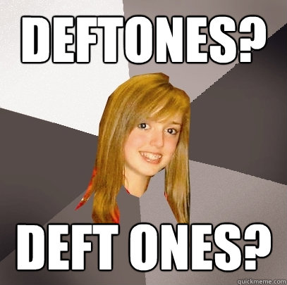 Deftones? Deft ones?  Musically Oblivious 8th Grader