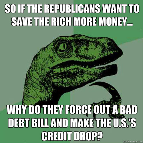 So if the republicans want to save the rich more money... why do they force out a bad debt bill and make the U.S.'s credit drop? - So if the republicans want to save the rich more money... why do they force out a bad debt bill and make the U.S.'s credit drop?  Philosoraptor