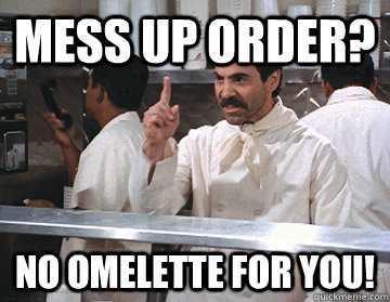 Mess up order? No Omelette for you!  NO SOUP FOR YOU