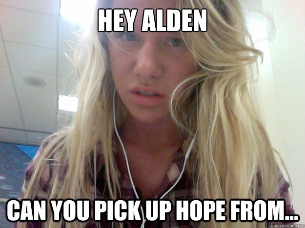 hey alden can you pick up hope from...  