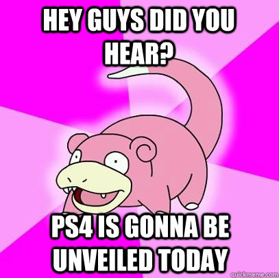 Hey guys did you hear? Ps4 is gonna be unveiled todaY  Slowpoke