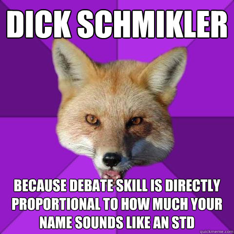 Dick Schmikler Because debate skill is directly proportional to how much your name sounds like an STD  Forensics Fox