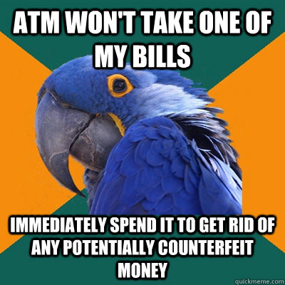 atm won't take one of my bills immediately spend it to get rid of any potentially counterfeit money - atm won't take one of my bills immediately spend it to get rid of any potentially counterfeit money  Paranoid Parrot