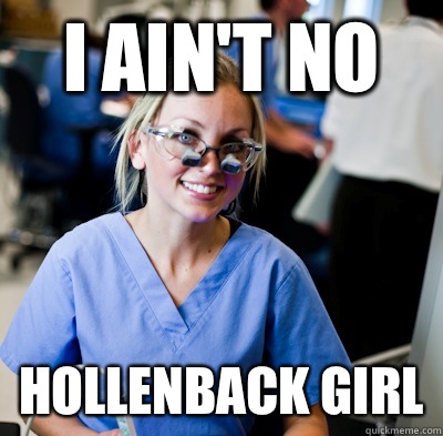 I AIN'T NO HOLLENBACK GIRL  overworked dental student