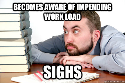Becomes aware of impending work load sighs - Becomes aware of impending work load sighs  Grad-School Freshman