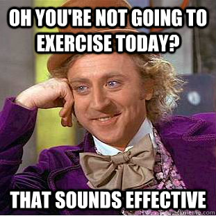 oh you're not going to exercise today? that sounds effective - oh you're not going to exercise today? that sounds effective  Condescending Wonka