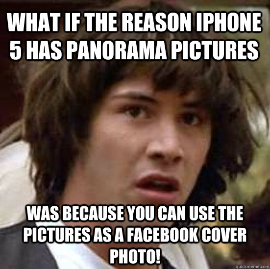 What if the reason iPhone 5 has panorama pictures Was because you can use the pictures as a Facebook cover photo!  conspiracy keanu