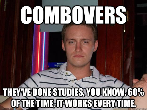 Combovers They've done studies, you know. 60% of the time, it works every time.  