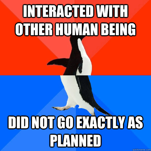 Interacted with other human being did not go exactly as planned - Interacted with other human being did not go exactly as planned  Socially Awesome Awkward Penguin