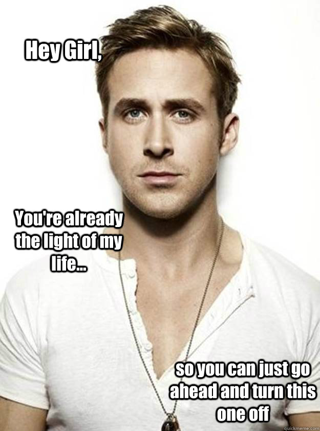 Hey Girl, You're already the light of my life... so you can just go ahead and turn this one off  Ryan Gosling Hey Girl
