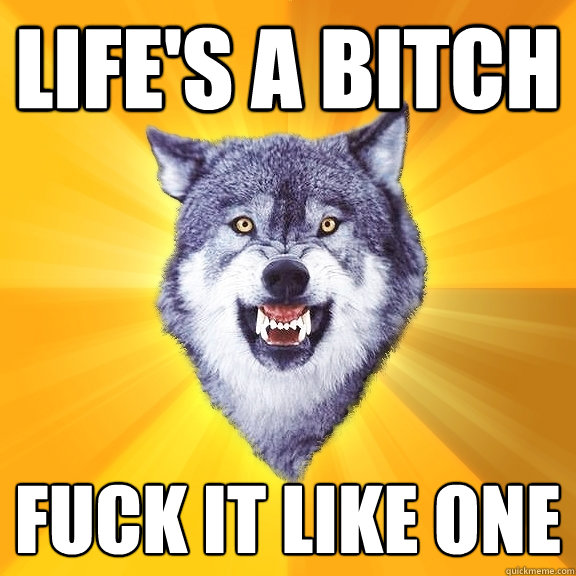 life's a bitch fuck it like one  Courage Wolf