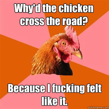 Why'd the chicken cross the road? Because I fucking felt like it. - Why'd the chicken cross the road? Because I fucking felt like it.  Anti-Joke Chicken