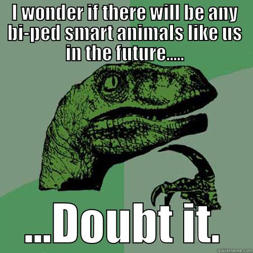 I WONDER IF THERE WILL BE ANY BI-PED SMART ANIMALS LIKE US IN THE FUTURE..... ...DOUBT IT. Philosoraptor