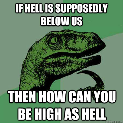 If hell is supposedly below us Then how can you be high as hell  Philosoraptor