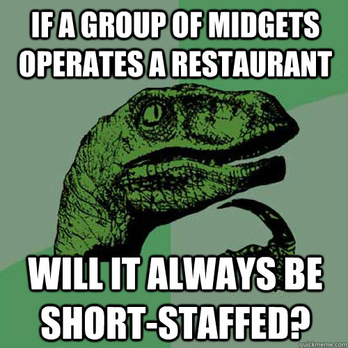 if a group of midgets operates a restaurant will it always be short-staffed? - if a group of midgets operates a restaurant will it always be short-staffed?  Philosoraptor