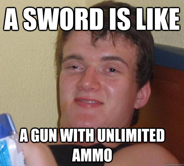 A sword is like a gun with unlimited ammo  10 Guy
