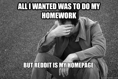 All i wanted was to do my homework But reddit is my homepage - All i wanted was to do my homework But reddit is my homepage  Regretful Roger