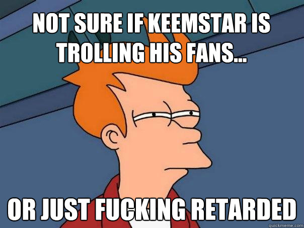 not sure if Keemstar is trolling his fans... Or just fucking retarded  Futurama Fry