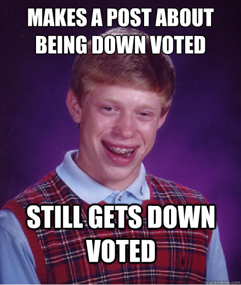 makes a post about being down voted still gets down voted - makes a post about being down voted still gets down voted  Badluckbrian