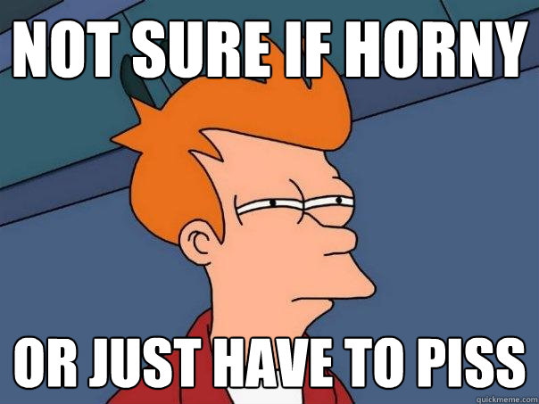 not sure if horny or just have to piss  Futurama Fry