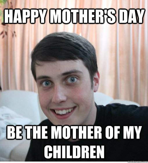 Happy Mother's day Be the mother of my children  Overly Attached Boyfriend