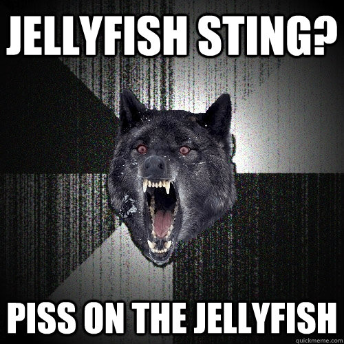 Jellyfish sting? piss on the jellyfish - Jellyfish sting? piss on the jellyfish  Insanity Wolf