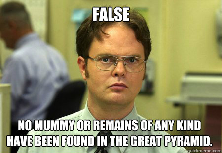 FALSE No mummy or remains of any kind have been found in the great pyramid.  Dwight