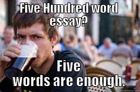 But then the chickens rain down and you die. - FIVE HUNDRED WORD ESSAY? FIVE WORDS ARE ENOUGH. Lazy College Senior