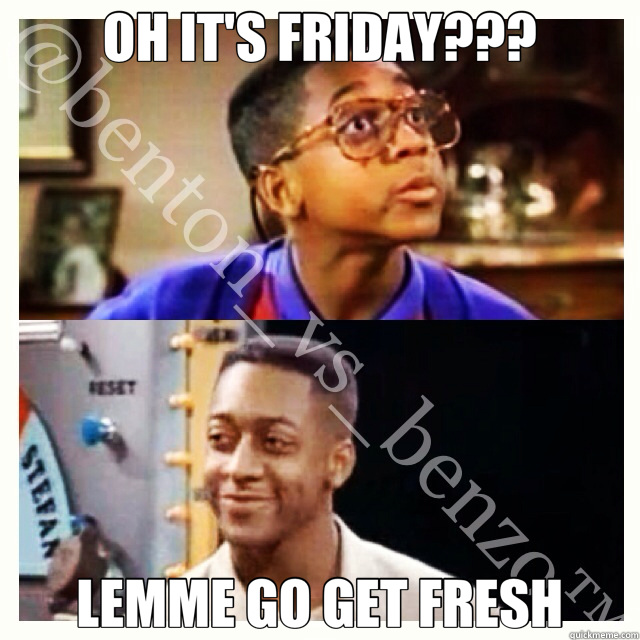 OH IT'S FRIDAY??? LEMME GO GET FRESH  