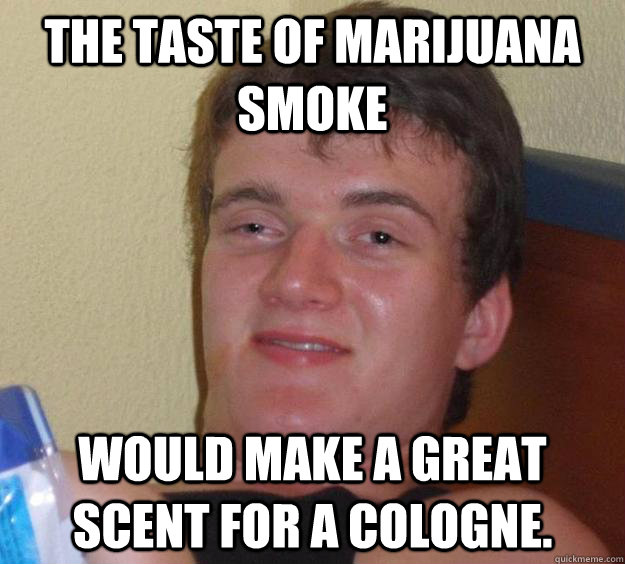 The taste of marijuana smoke Would make a great scent for a cologne.  10 Guy