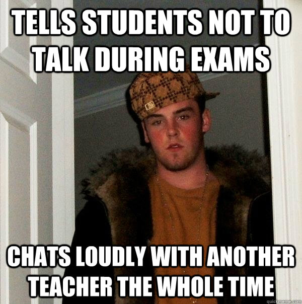 Tells students not to talk during exams chats loudly with another teacher the whole time  Scumbag Steve