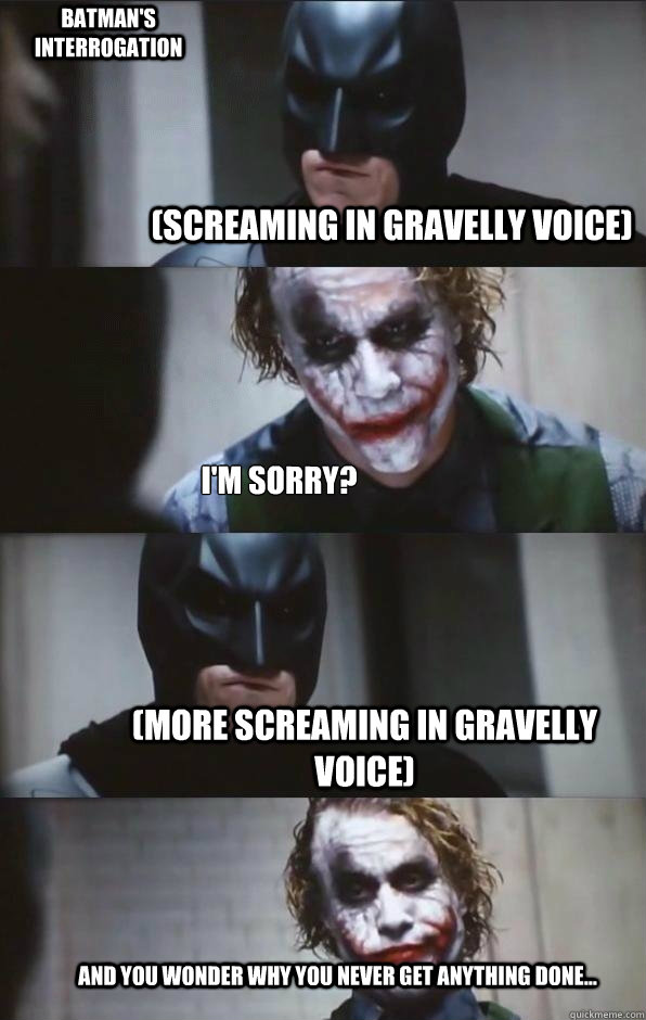 (Screaming in Gravelly voice) I'm sorry? (More screaming in gravelly voice) And you wonder why you never get anything done... Batman's Interrogation - (Screaming in Gravelly voice) I'm sorry? (More screaming in gravelly voice) And you wonder why you never get anything done... Batman's Interrogation  Batman