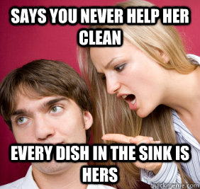 Says you never help her clean every dish in the sink is hers  Nagging Girlfriend