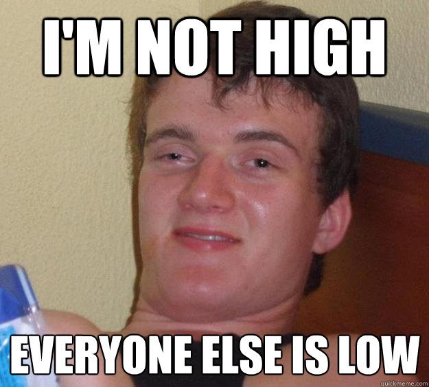 I'm not high everyone else is low  10 Guy