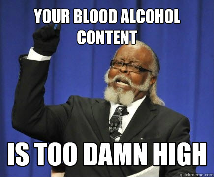 Your blood alcohol content is too damn high  Too Damn High