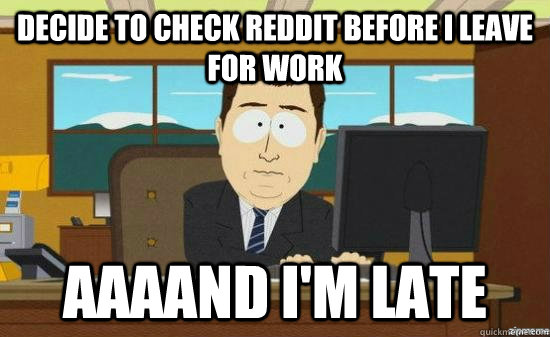 Decide to check Reddit before I leave for work AAAAND I'm late  aaaand its gone