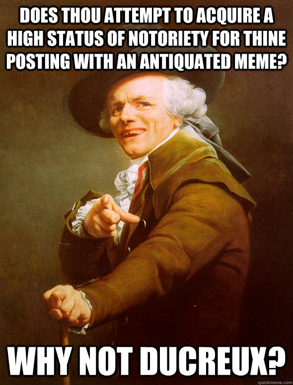 does thou attempt to acquire a high status of notoriety for thine posting with an antiquated meme? why not ducreux?  Joseph Ducreux