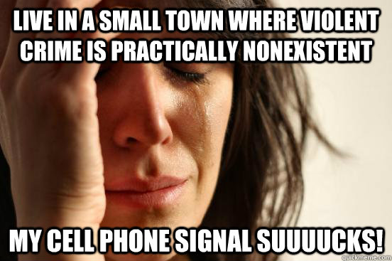 live in a small town where violent crime is practically nonexistent my cell phone signal suuuucks!  First World Problems