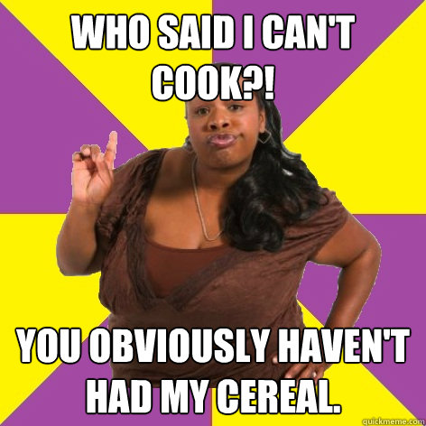 Who said I can't cook?! You obviously haven't had my cereal. - Who said I can't cook?! You obviously haven't had my cereal.  Misc