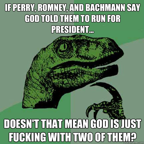 If Perry, Romney, and Bachmann say God told them to run for president... Doesn't that mean God is just fucking with two of them?  Philosoraptor