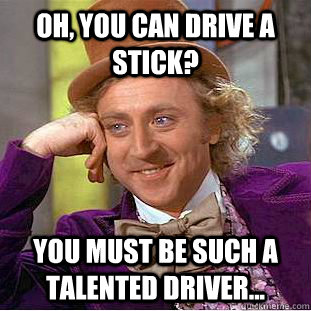 Oh, you can drive a stick? You must be such a talented driver...  Condescending Wonka