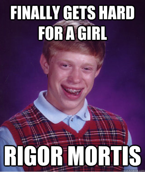 finally gets hard for a girl  rigor mortis - finally gets hard for a girl  rigor mortis  Bad Luck Brian