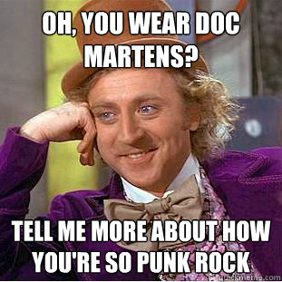 Oh, you wear doc martens? Tell me more about how you're so punk rock - Oh, you wear doc martens? Tell me more about how you're so punk rock  Condescending Wonka