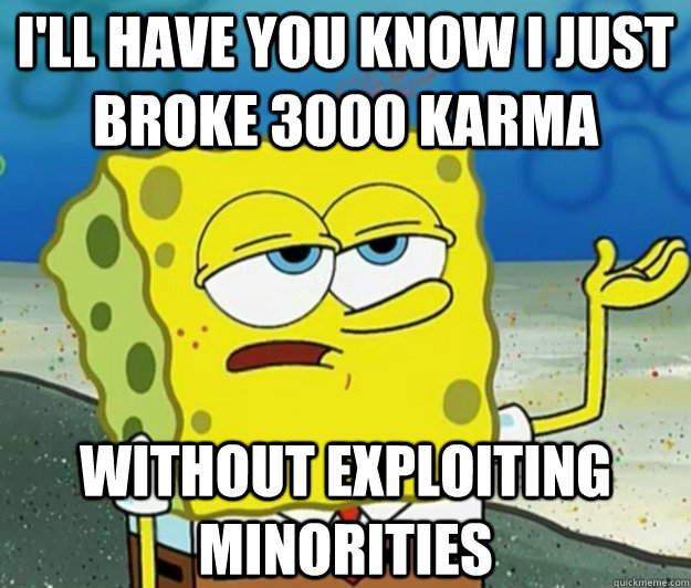 I'LL HAVE YOU KNOW I just broke 3000 karma without exploiting minorities - I'LL HAVE YOU KNOW I just broke 3000 karma without exploiting minorities  Tough Spongebob